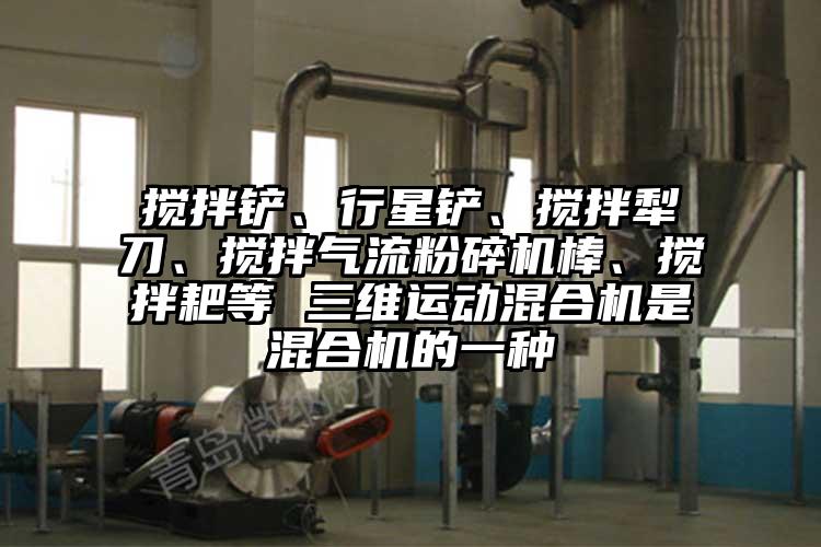 搅拌铲、行星铲、搅拌犁刀、搅拌蜜桃视频下载棒、搅拌耙等 三维运动混合机是混合机的一种